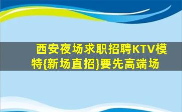 西安夜场求职招聘KTV模特{新场直招}要先高端场